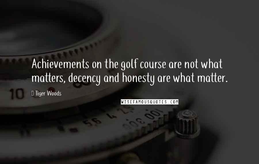 Tiger Woods Quotes: Achievements on the golf course are not what matters, decency and honesty are what matter.