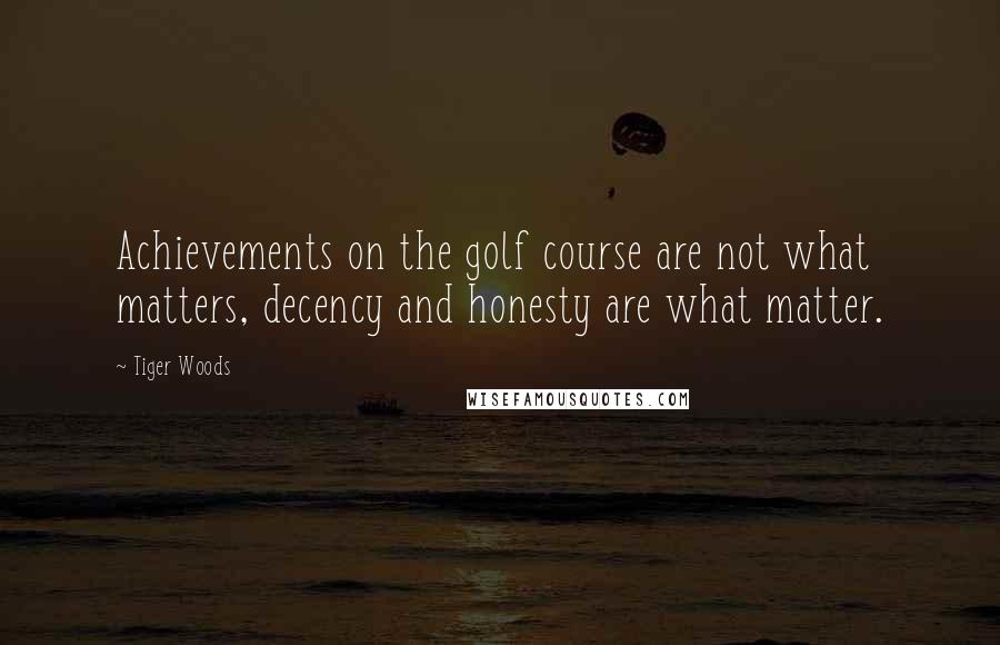 Tiger Woods Quotes: Achievements on the golf course are not what matters, decency and honesty are what matter.