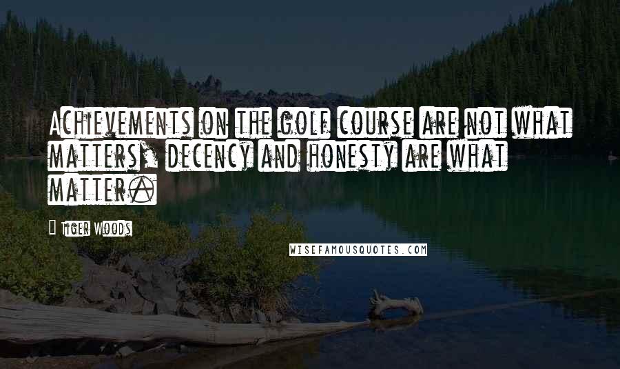 Tiger Woods Quotes: Achievements on the golf course are not what matters, decency and honesty are what matter.