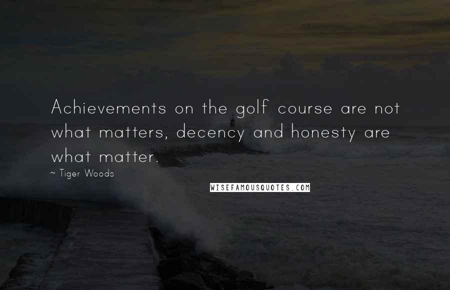 Tiger Woods Quotes: Achievements on the golf course are not what matters, decency and honesty are what matter.