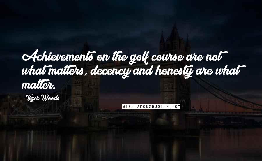 Tiger Woods Quotes: Achievements on the golf course are not what matters, decency and honesty are what matter.