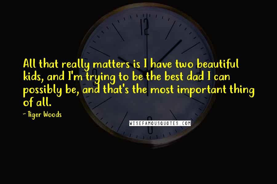 Tiger Woods Quotes: All that really matters is I have two beautiful kids, and I'm trying to be the best dad I can possibly be, and that's the most important thing of all.