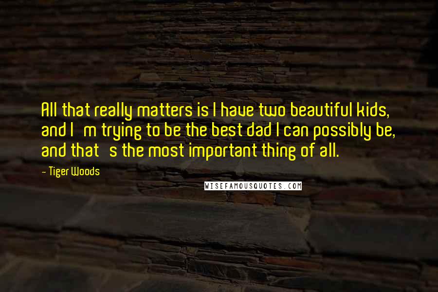 Tiger Woods Quotes: All that really matters is I have two beautiful kids, and I'm trying to be the best dad I can possibly be, and that's the most important thing of all.