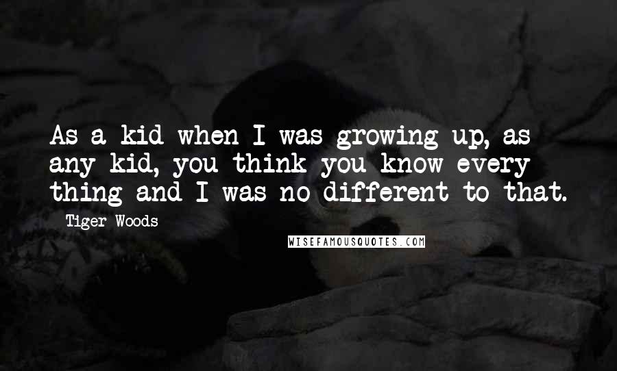 Tiger Woods Quotes: As a kid when I was growing up, as any kid, you think you know every thing and I was no different to that.