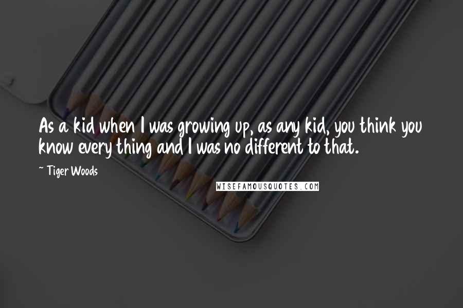 Tiger Woods Quotes: As a kid when I was growing up, as any kid, you think you know every thing and I was no different to that.