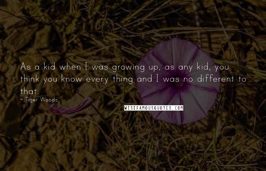 Tiger Woods Quotes: As a kid when I was growing up, as any kid, you think you know every thing and I was no different to that.