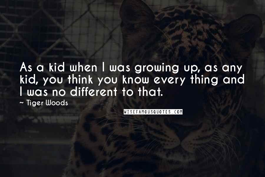 Tiger Woods Quotes: As a kid when I was growing up, as any kid, you think you know every thing and I was no different to that.