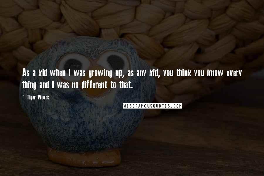 Tiger Woods Quotes: As a kid when I was growing up, as any kid, you think you know every thing and I was no different to that.