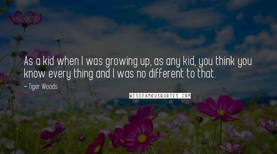 Tiger Woods Quotes: As a kid when I was growing up, as any kid, you think you know every thing and I was no different to that.