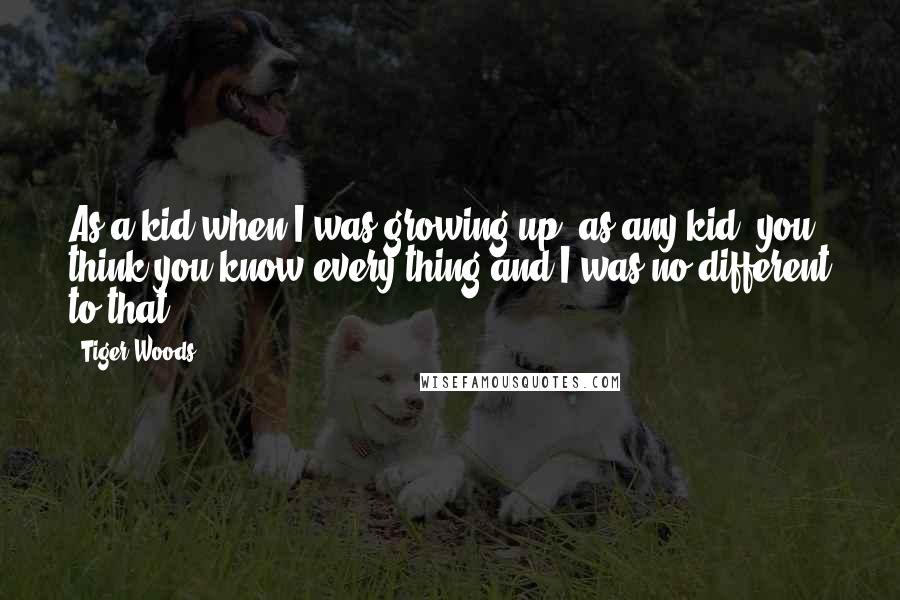 Tiger Woods Quotes: As a kid when I was growing up, as any kid, you think you know every thing and I was no different to that.