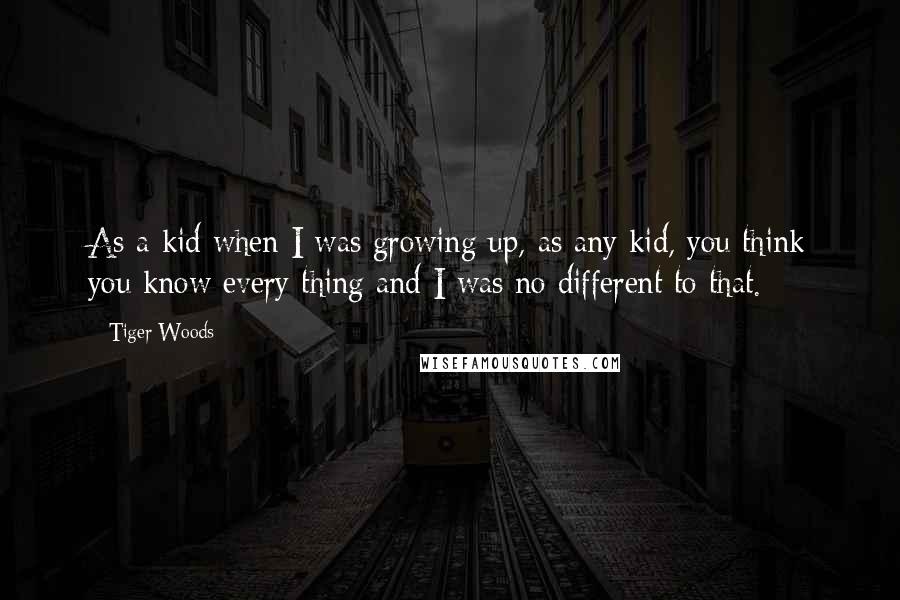 Tiger Woods Quotes: As a kid when I was growing up, as any kid, you think you know every thing and I was no different to that.