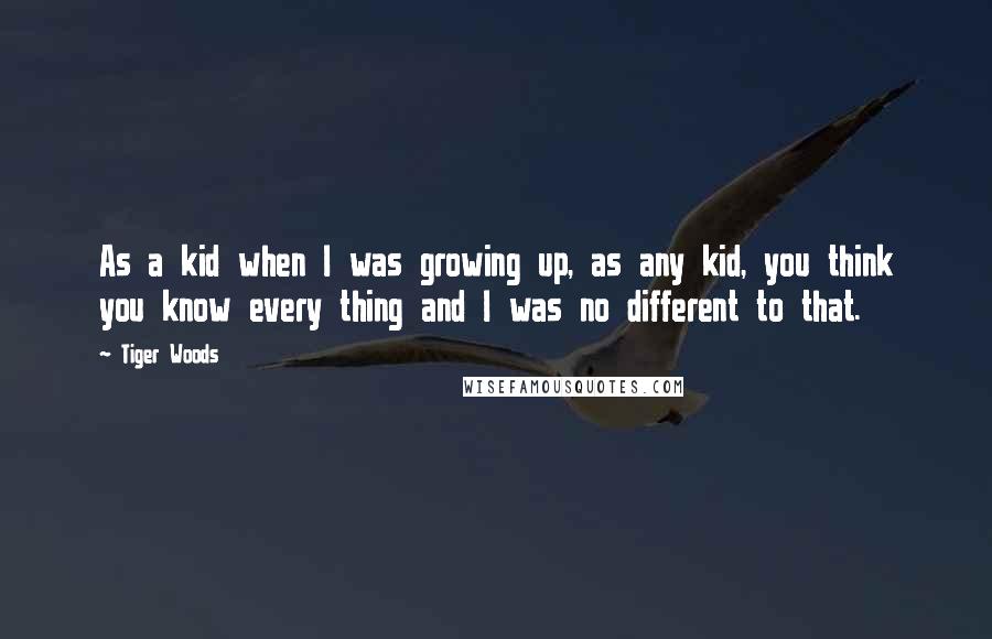 Tiger Woods Quotes: As a kid when I was growing up, as any kid, you think you know every thing and I was no different to that.