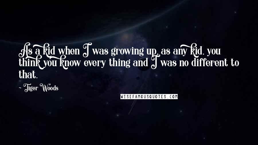 Tiger Woods Quotes: As a kid when I was growing up, as any kid, you think you know every thing and I was no different to that.