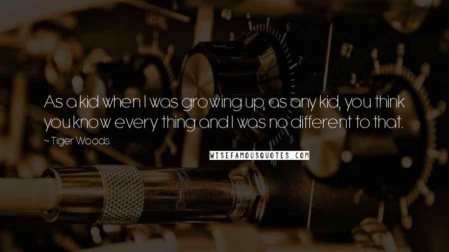 Tiger Woods Quotes: As a kid when I was growing up, as any kid, you think you know every thing and I was no different to that.