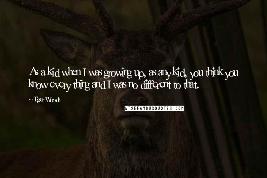 Tiger Woods Quotes: As a kid when I was growing up, as any kid, you think you know every thing and I was no different to that.