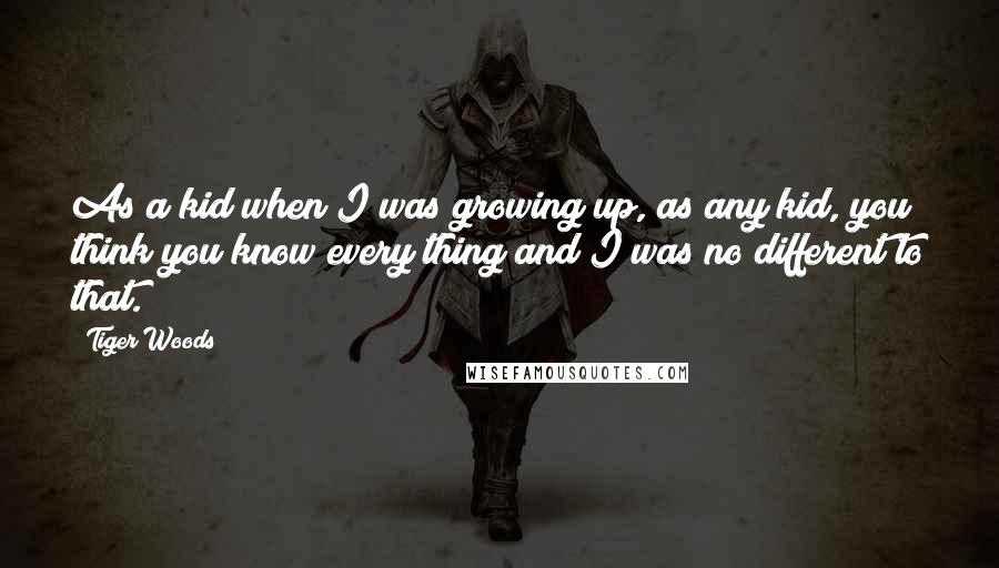 Tiger Woods Quotes: As a kid when I was growing up, as any kid, you think you know every thing and I was no different to that.