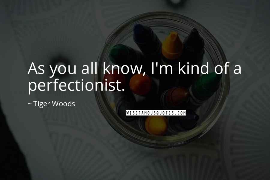 Tiger Woods Quotes: As you all know, I'm kind of a perfectionist.