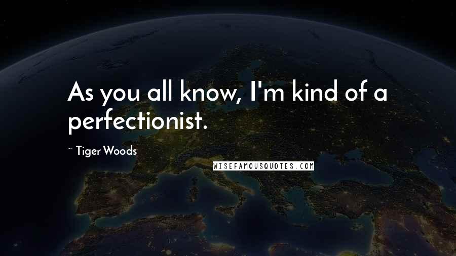 Tiger Woods Quotes: As you all know, I'm kind of a perfectionist.