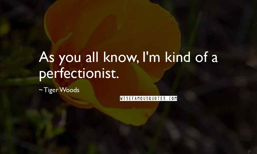 Tiger Woods Quotes: As you all know, I'm kind of a perfectionist.