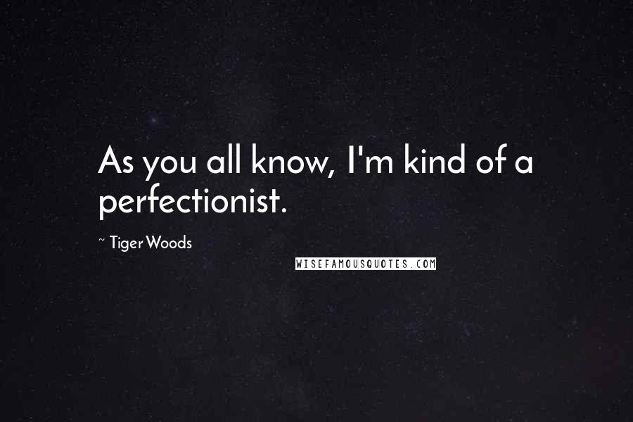 Tiger Woods Quotes: As you all know, I'm kind of a perfectionist.