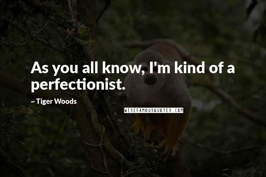 Tiger Woods Quotes: As you all know, I'm kind of a perfectionist.