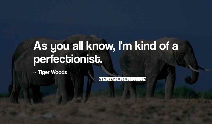 Tiger Woods Quotes: As you all know, I'm kind of a perfectionist.