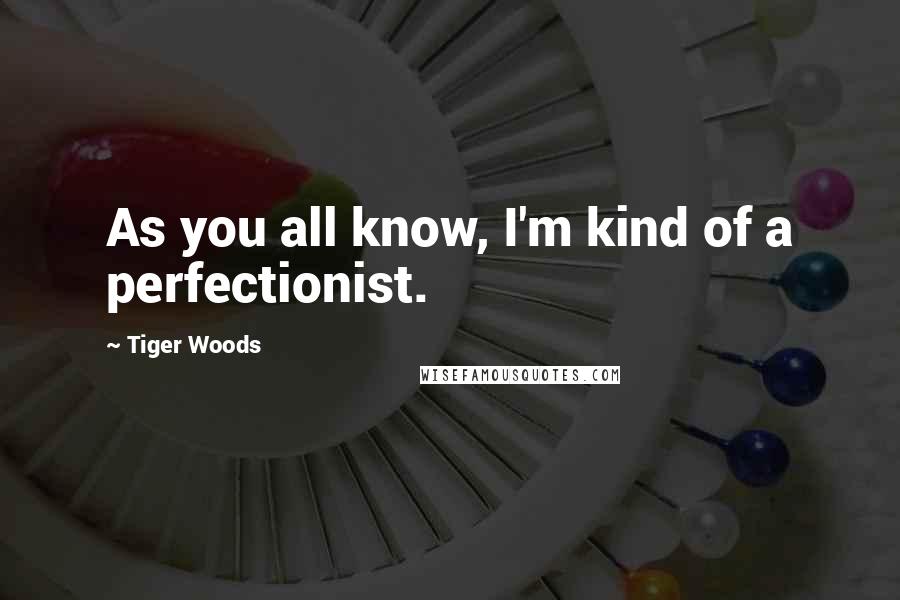 Tiger Woods Quotes: As you all know, I'm kind of a perfectionist.