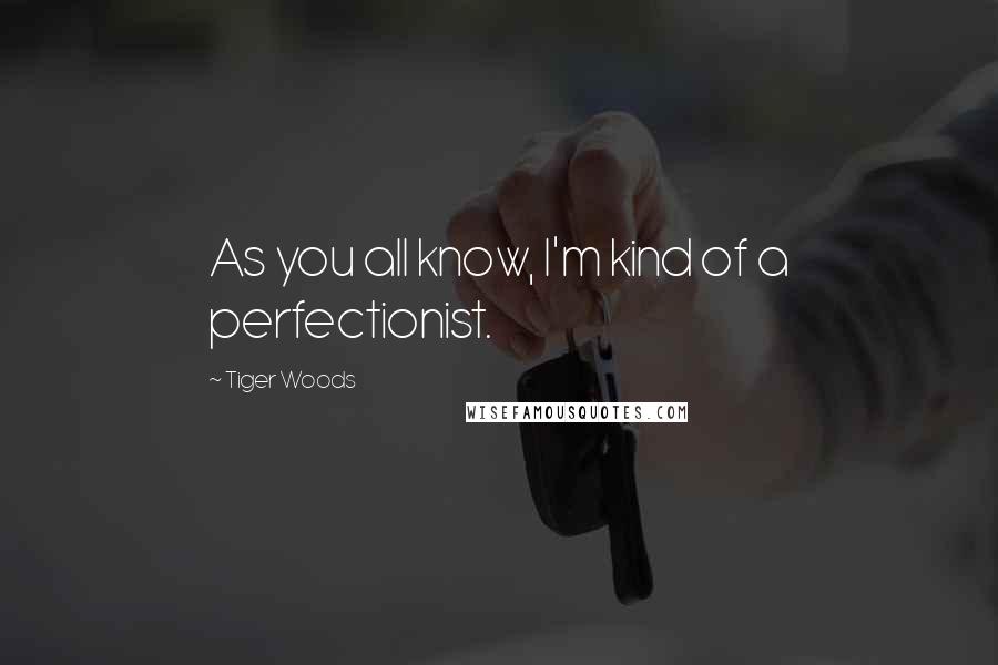 Tiger Woods Quotes: As you all know, I'm kind of a perfectionist.