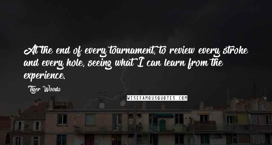 Tiger Woods Quotes: At the end of every tournament, to review every stroke and every hole, seeing what I can learn from the experience.