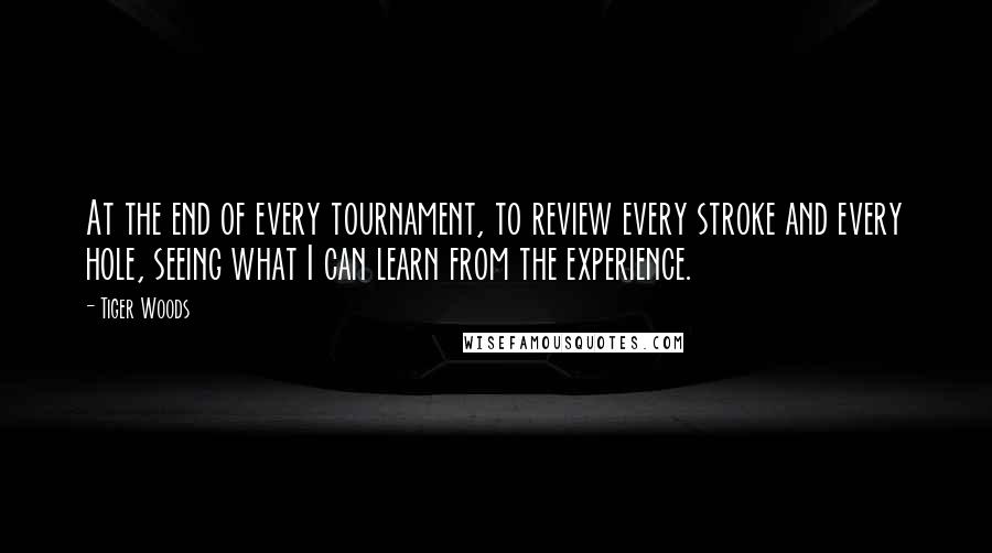 Tiger Woods Quotes: At the end of every tournament, to review every stroke and every hole, seeing what I can learn from the experience.
