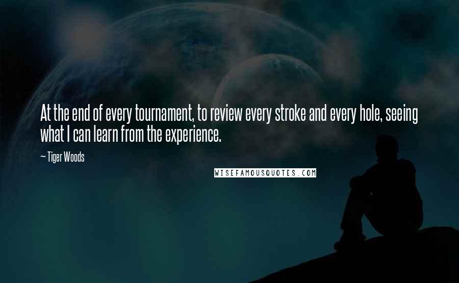 Tiger Woods Quotes: At the end of every tournament, to review every stroke and every hole, seeing what I can learn from the experience.