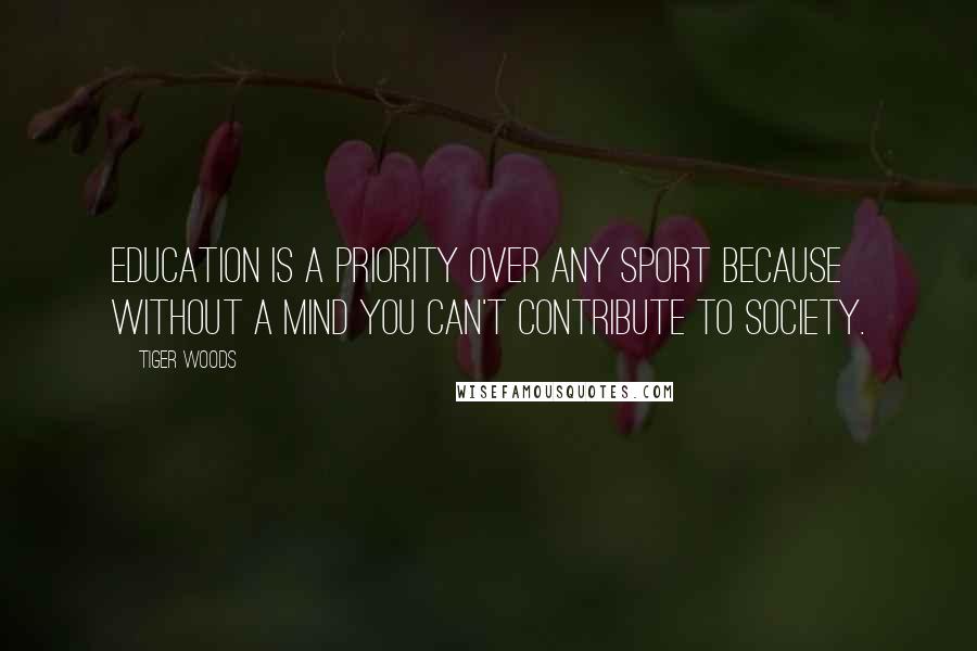 Tiger Woods Quotes: Education is a priority over any sport because without a mind you can't contribute to society.