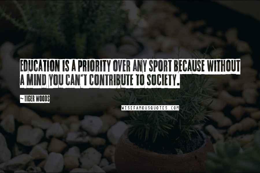 Tiger Woods Quotes: Education is a priority over any sport because without a mind you can't contribute to society.