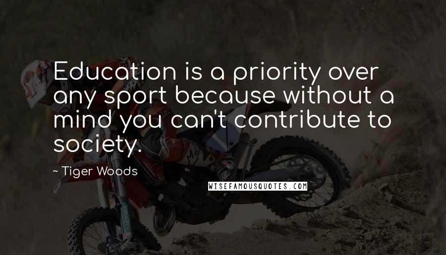 Tiger Woods Quotes: Education is a priority over any sport because without a mind you can't contribute to society.