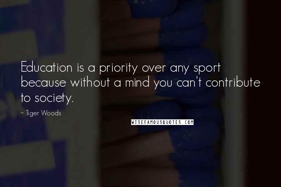 Tiger Woods Quotes: Education is a priority over any sport because without a mind you can't contribute to society.