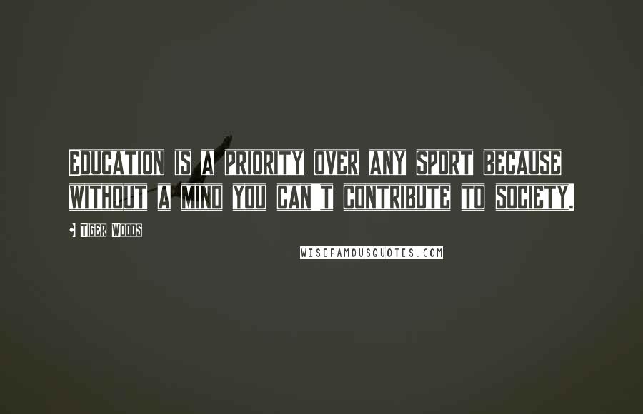 Tiger Woods Quotes: Education is a priority over any sport because without a mind you can't contribute to society.