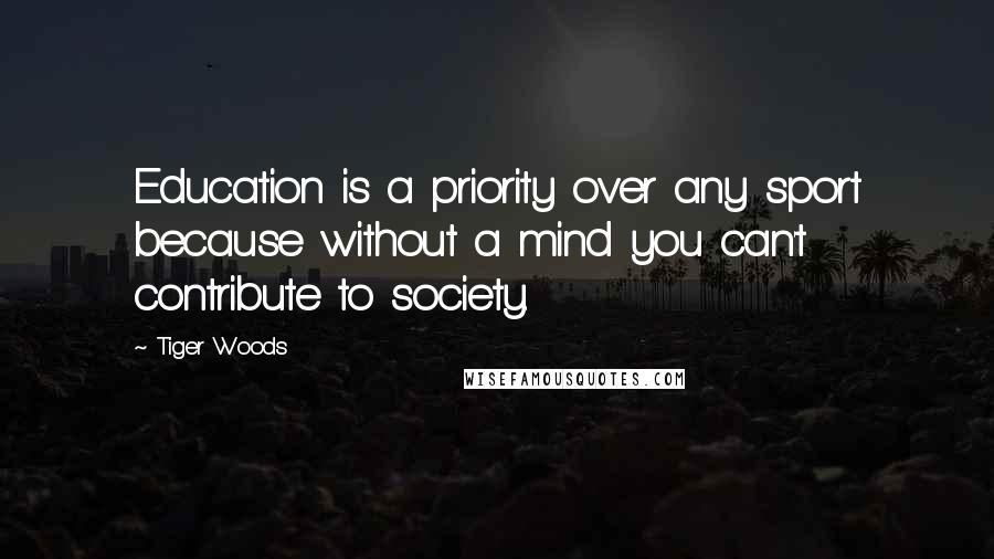 Tiger Woods Quotes: Education is a priority over any sport because without a mind you can't contribute to society.