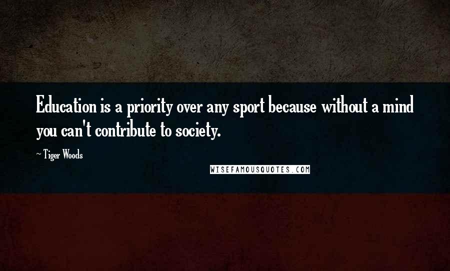 Tiger Woods Quotes: Education is a priority over any sport because without a mind you can't contribute to society.