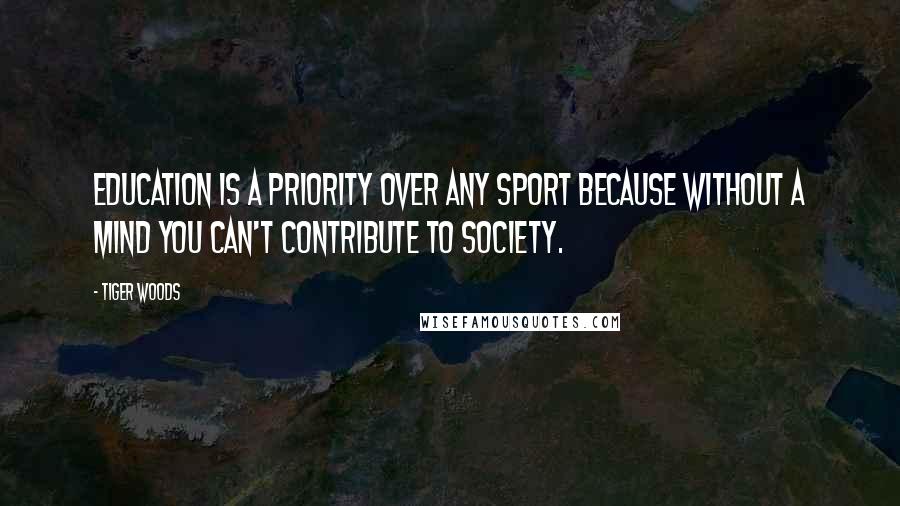 Tiger Woods Quotes: Education is a priority over any sport because without a mind you can't contribute to society.