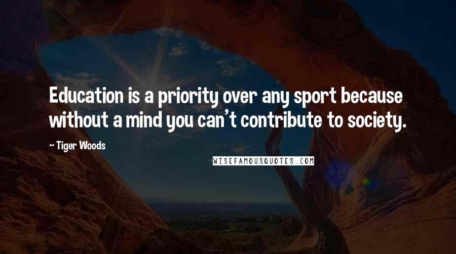 Tiger Woods Quotes: Education is a priority over any sport because without a mind you can't contribute to society.