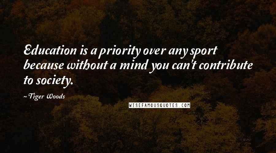 Tiger Woods Quotes: Education is a priority over any sport because without a mind you can't contribute to society.