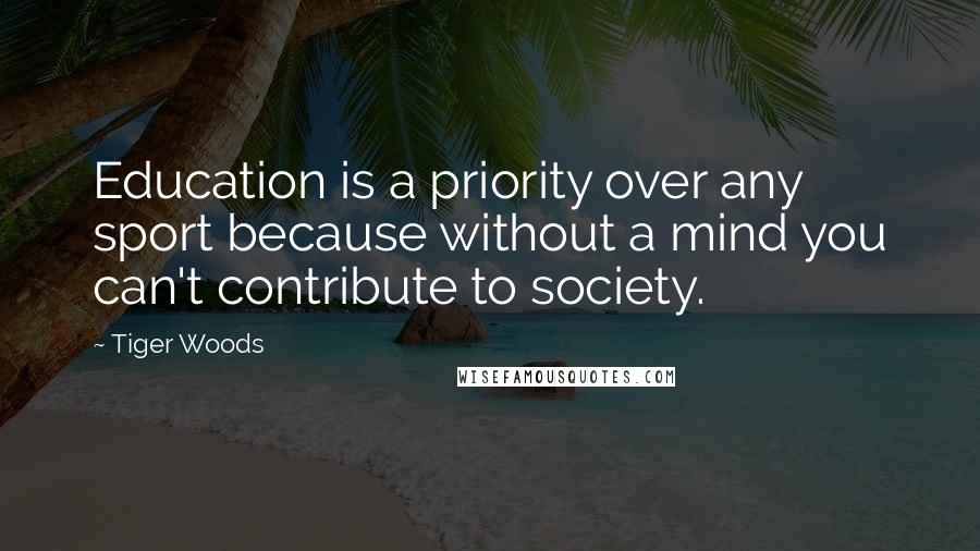 Tiger Woods Quotes: Education is a priority over any sport because without a mind you can't contribute to society.