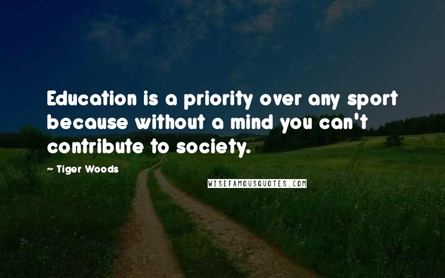 Tiger Woods Quotes: Education is a priority over any sport because without a mind you can't contribute to society.