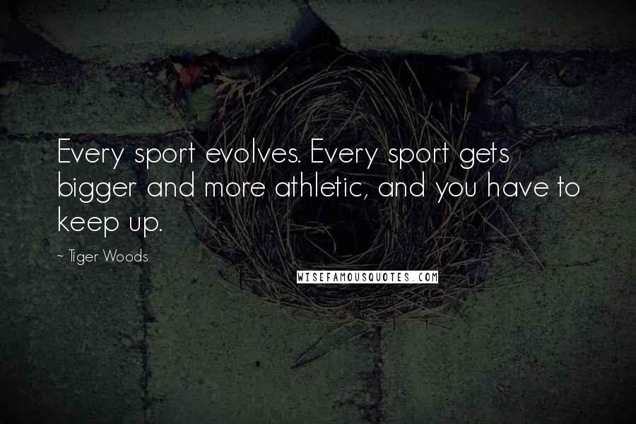 Tiger Woods Quotes: Every sport evolves. Every sport gets bigger and more athletic, and you have to keep up.