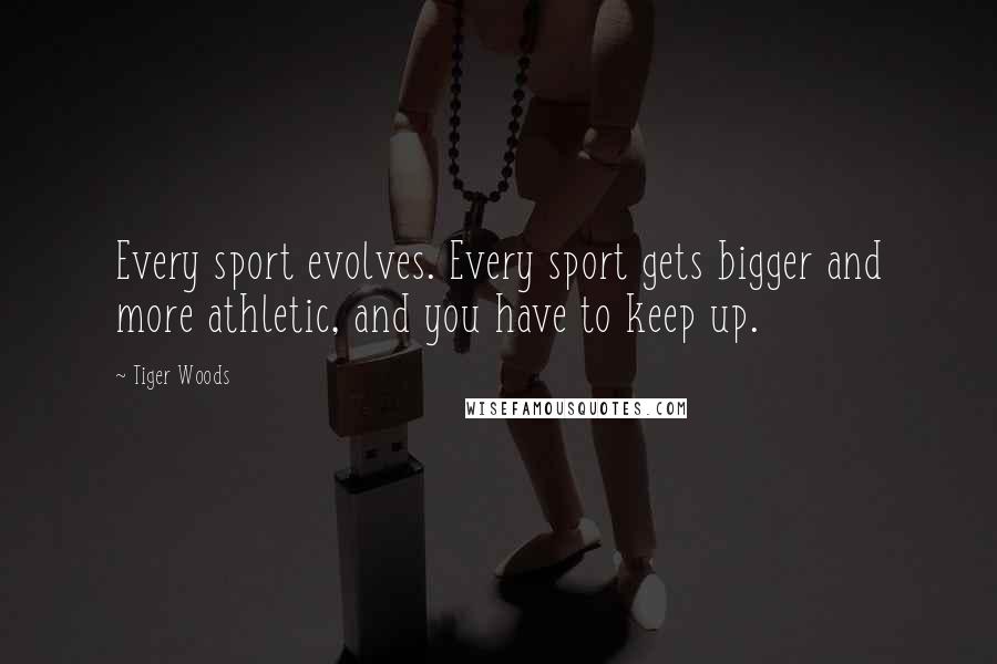 Tiger Woods Quotes: Every sport evolves. Every sport gets bigger and more athletic, and you have to keep up.