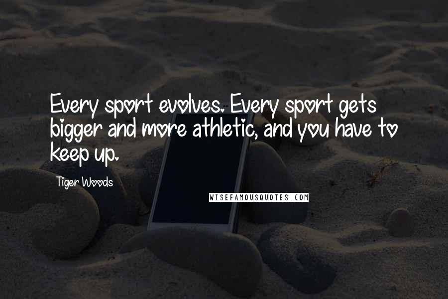Tiger Woods Quotes: Every sport evolves. Every sport gets bigger and more athletic, and you have to keep up.