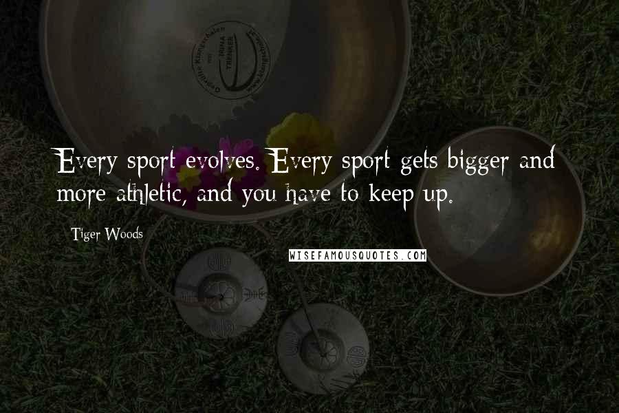 Tiger Woods Quotes: Every sport evolves. Every sport gets bigger and more athletic, and you have to keep up.