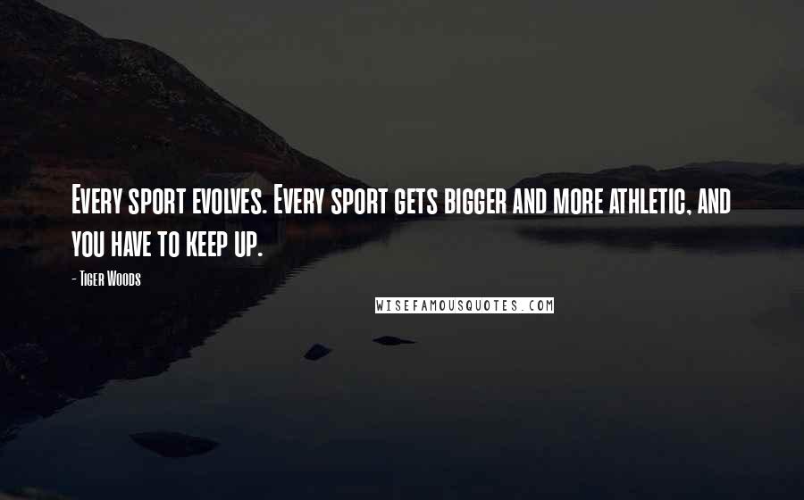 Tiger Woods Quotes: Every sport evolves. Every sport gets bigger and more athletic, and you have to keep up.