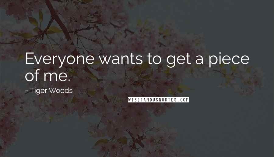 Tiger Woods Quotes: Everyone wants to get a piece of me.