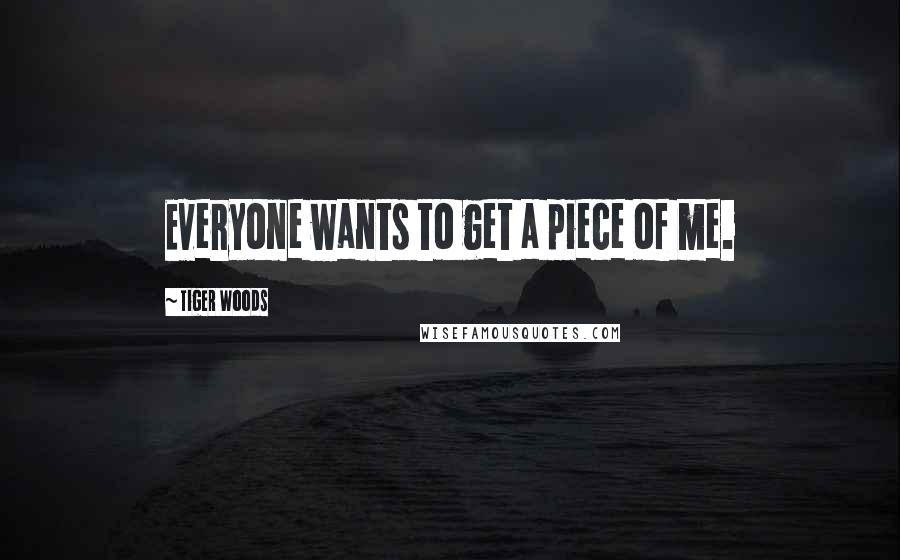 Tiger Woods Quotes: Everyone wants to get a piece of me.